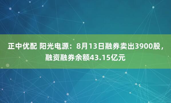 正中优配 阳光电源：8月13日融券卖出3900股，融资融券余额43.15亿元
