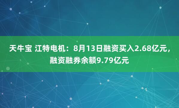 天牛宝 江特电机：8月13日融资买入2.68亿元，融资融券余额9.79亿元