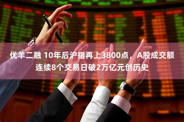 优羊二融 10年后沪指再上3800点，A股成交额连续8个交易日破2万亿元创历史