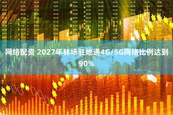 网络配资 2027年林场驻地通4G/5G网络比例达到90%