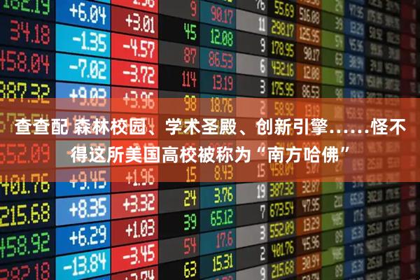 查查配 森林校园、学术圣殿、创新引擎……怪不得这所美国高校被称为“南方哈佛”