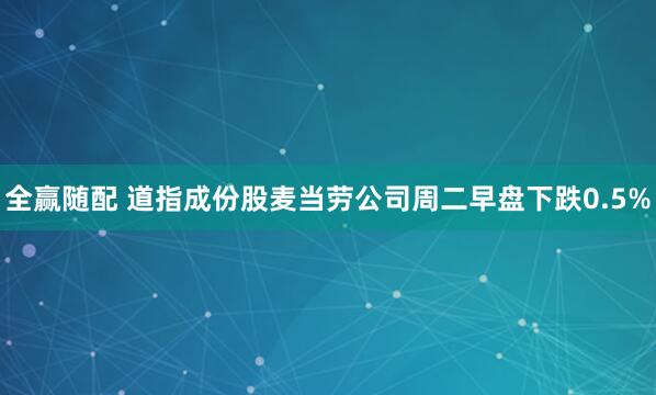 全赢随配 道指成份股麦当劳公司周二早盘下跌0.5%