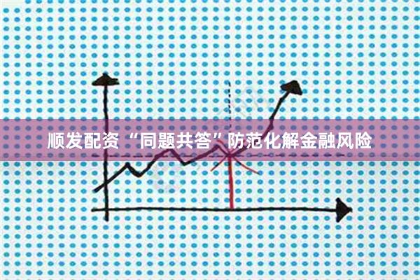 顺发配资 “同题共答”防范化解金融风险