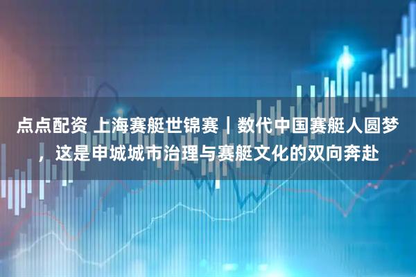 点点配资 上海赛艇世锦赛｜数代中国赛艇人圆梦，这是申城城市治理与赛艇文化的双向奔赴