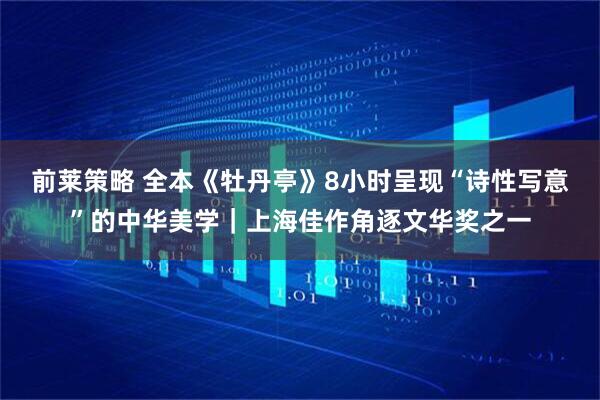前莱策略 全本《牡丹亭》8小时呈现“诗性写意”的中华美学｜上海佳作角逐文华奖之一
