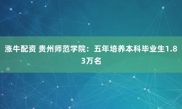 涨牛配资 贵州师范学院：五年培养本科毕业生1.83万名