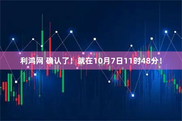 利鸿网 确认了！就在10月7日11时48分！