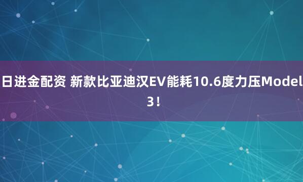 日进金配资 新款比亚迪汉EV能耗10.6度力压Model 3！