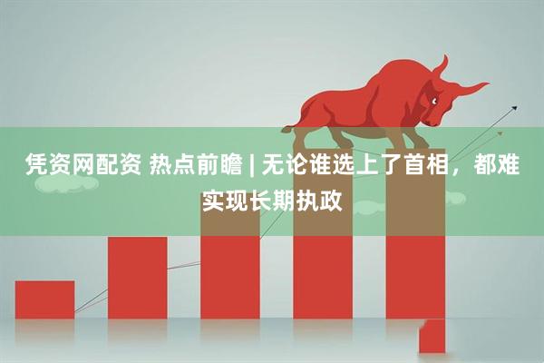 凭资网配资 热点前瞻 | 无论谁选上了首相，都难实现长期执政