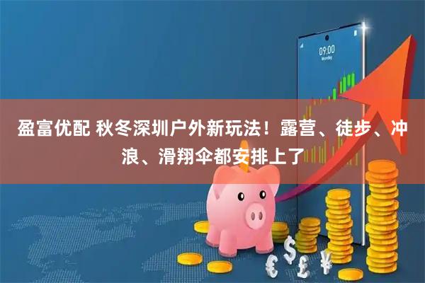 盈富优配 秋冬深圳户外新玩法！露营、徒步、冲浪、滑翔伞都安排上了