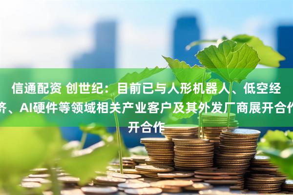 信通配资 创世纪：目前已与人形机器人、低空经济、AI硬件等领域相关产业客户及其外发厂商展开合作