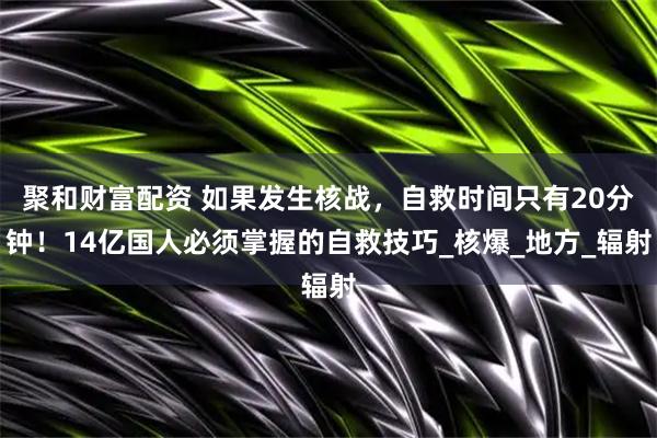 聚和财富配资 如果发生核战，自救时间只有20分钟！14亿国人必须掌握的自救技巧_核爆_地方_辐射