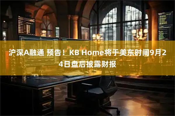 沪深A融通 预告！KB Home将于美东时间9月24日盘后披露财报