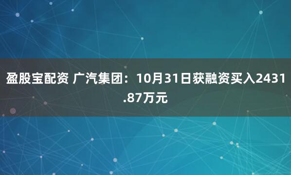 盈股宝配资 广汽集团：10月31日获融资买入2431.87万元
