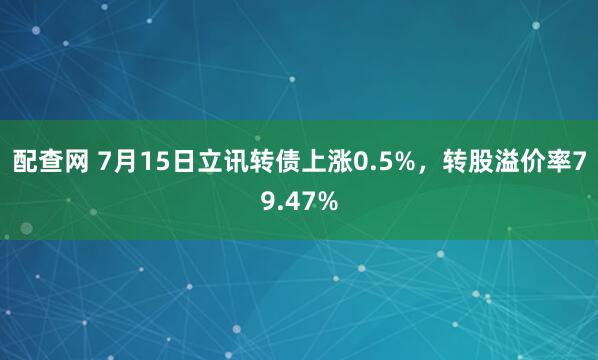 配查网 7月15日立讯转债上涨0.5%，转股溢价率79.47%