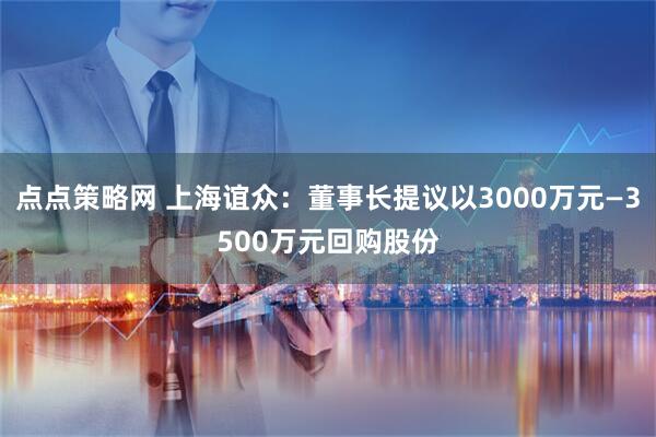 点点策略网 上海谊众：董事长提议以3000万元—3500万元回购股份