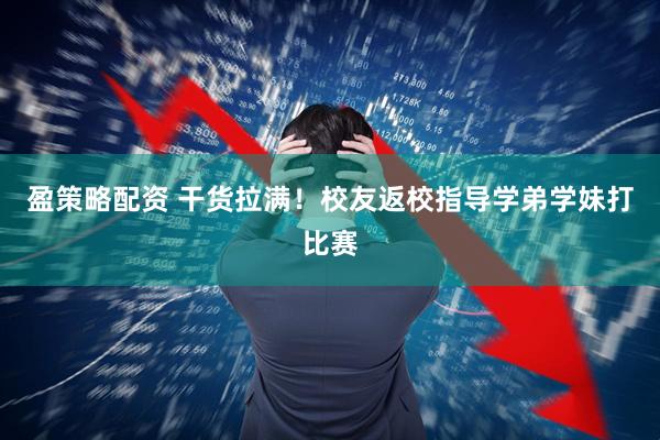 盈策略配资 干货拉满！校友返校指导学弟学妹打比赛