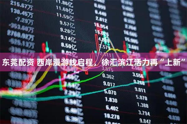 东莞配资 西岸漫游线启程，徐汇滨江活力再“上新”