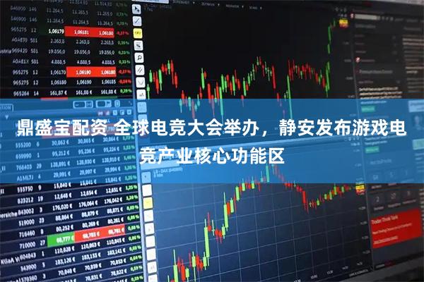 鼎盛宝配资 全球电竞大会举办，静安发布游戏电竞产业核心功能区