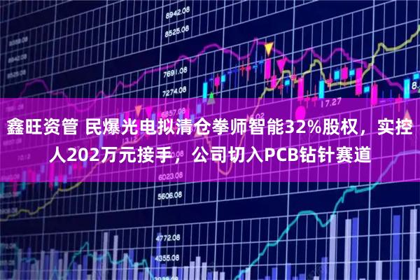 鑫旺资管 民爆光电拟清仓拳师智能32%股权，实控人202万元接手，公司切入PCB钻针赛道