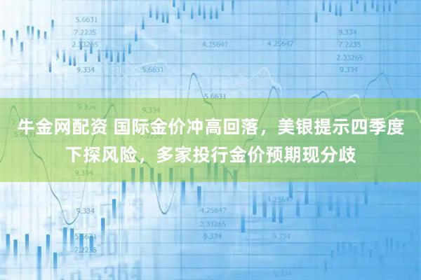 牛金网配资 国际金价冲高回落，美银提示四季度下探风险，多家投行金价预期现分歧